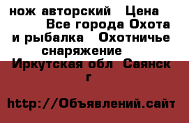 нож авторский › Цена ­ 2 500 - Все города Охота и рыбалка » Охотничье снаряжение   . Иркутская обл.,Саянск г.